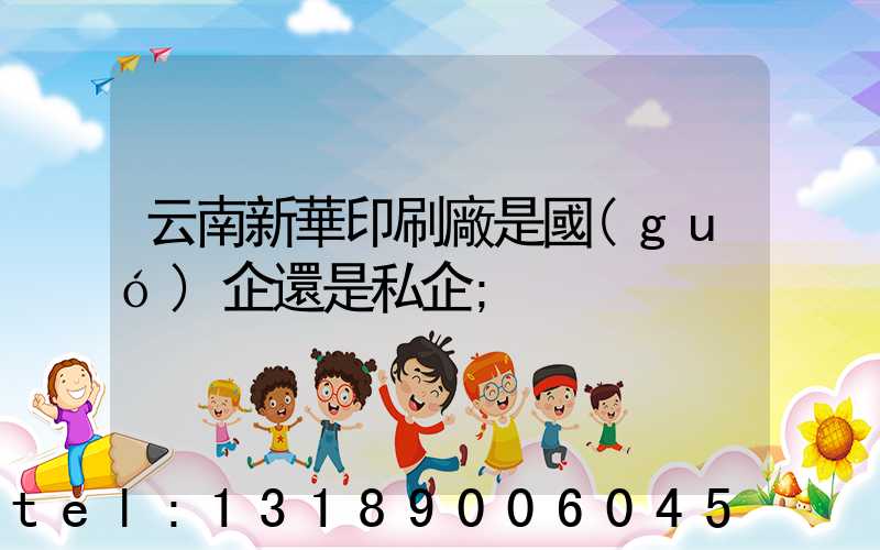 云南新華印刷廠是國(guó)企還是私企