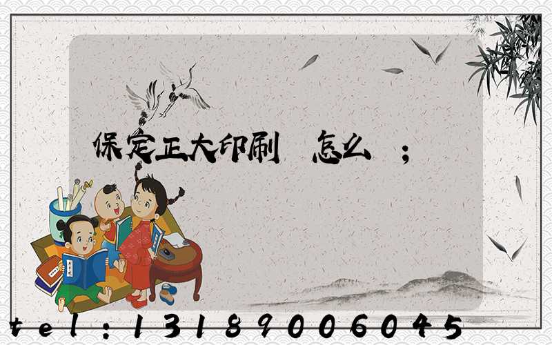 保定正大印刷廠怎么樣