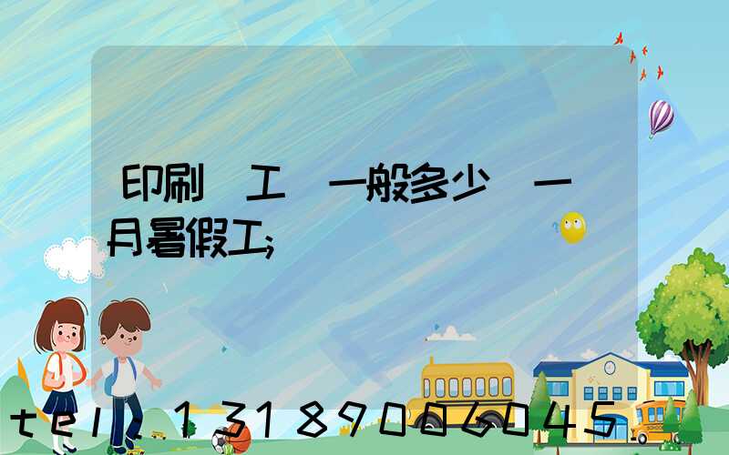 印刷廠工資一般多少錢一個月暑假工