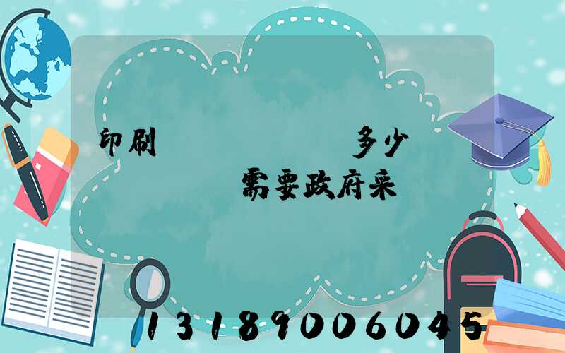 印刷費(fèi)多少錢(qián)需要政府采購(gòu)