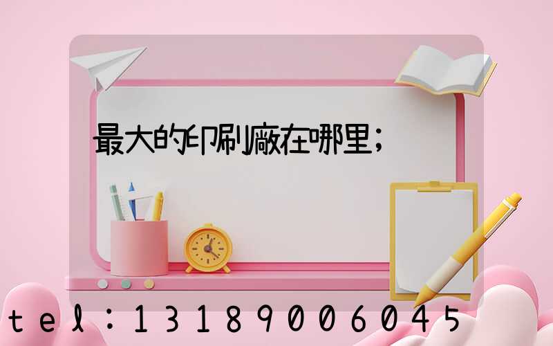 最大的印刷廠在哪里