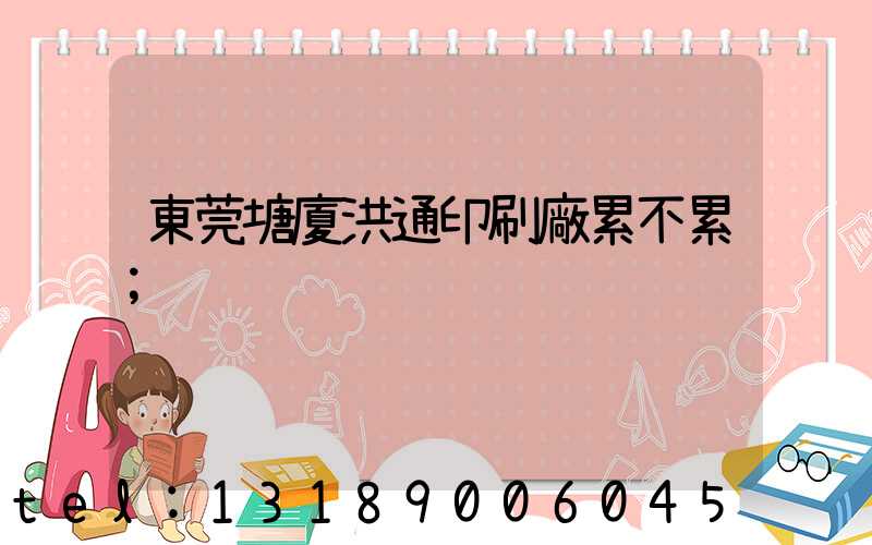 東莞塘廈洪通印刷廠累不累