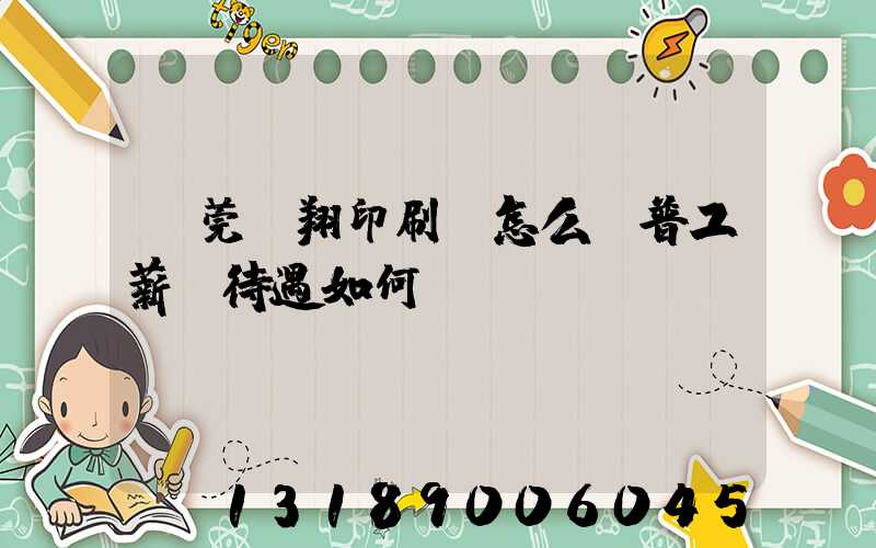 東莞華翔印刷廠怎么樣普工薪資待遇如何