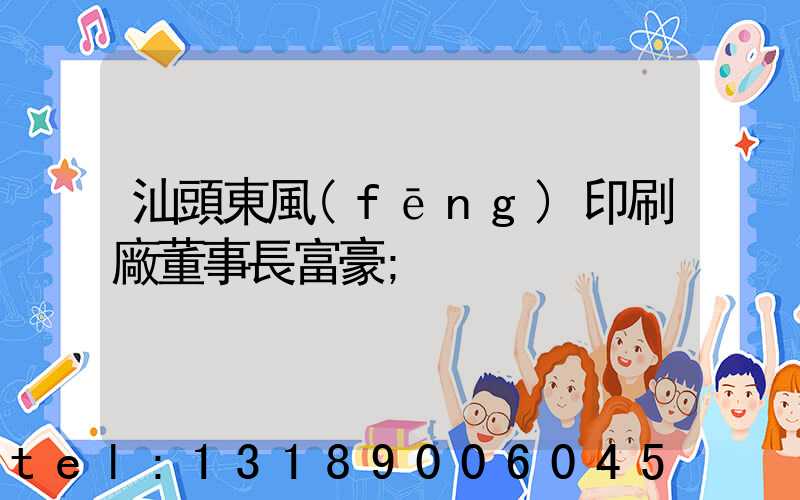 汕頭東風(fēng)印刷廠董事長富豪