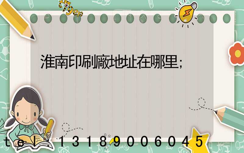 淮南印刷廠地址在哪里