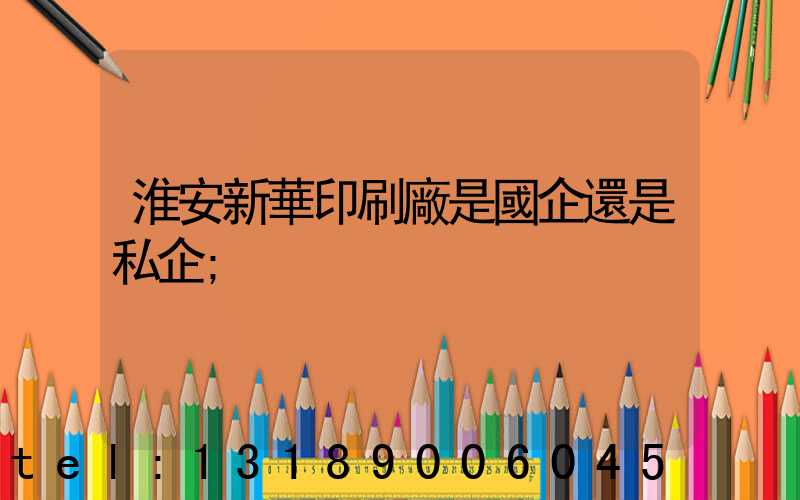 淮安新華印刷廠是國企還是私企
