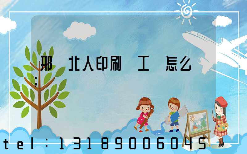 邢臺北人印刷廠工資怎么樣