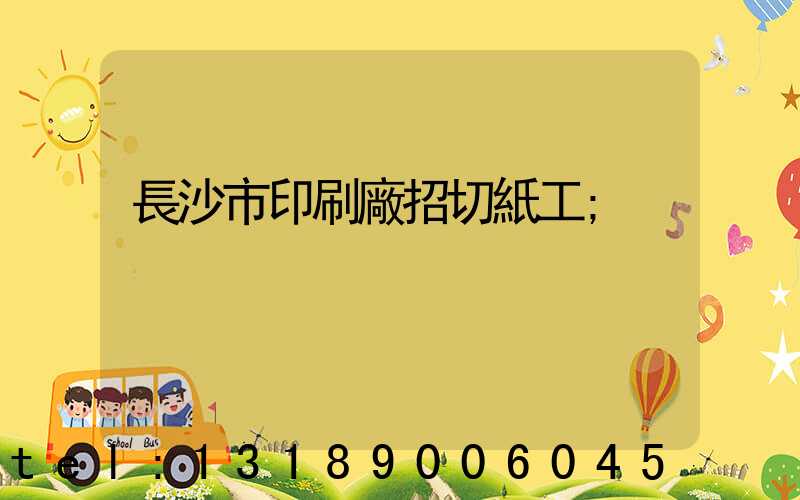 長沙市印刷廠招切紙工