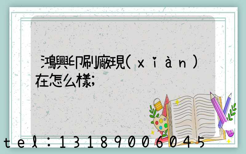 鴻興印刷廠現(xiàn)在怎么樣